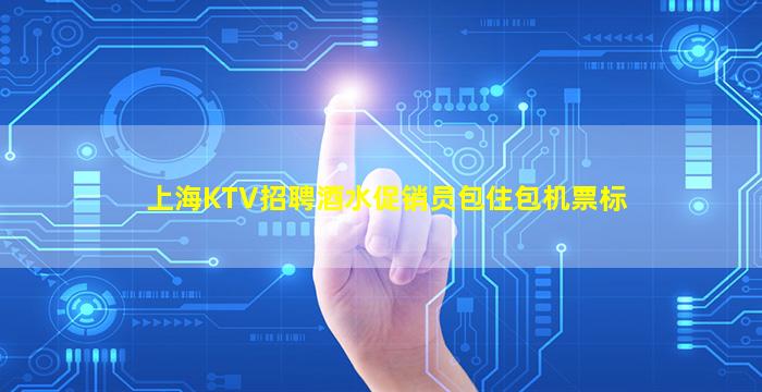 上海KTV招聘酒水促销员包住包机票标