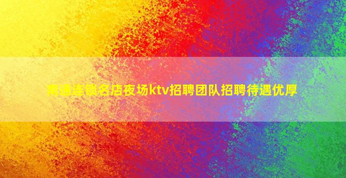 南通连锁名店夜场ktv招聘团队招聘待遇优厚